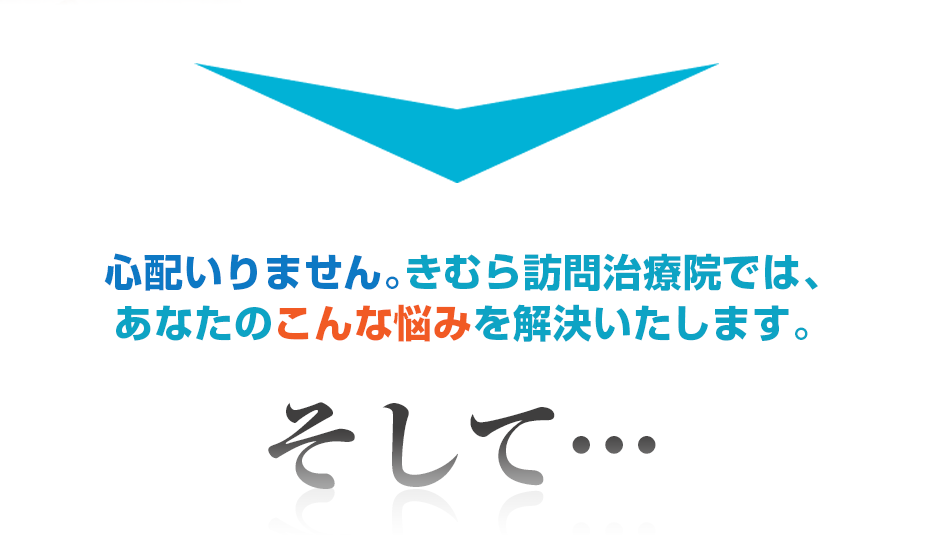 心配いりません。きむら訪問治療院では、あなたのこんな悩みを解決いたします。そして・・・