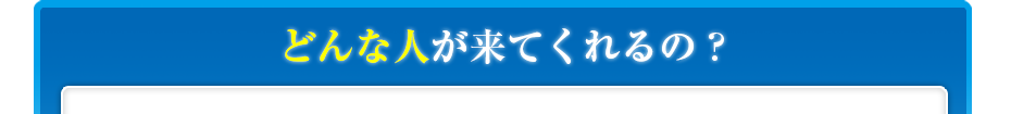 どんな人が来てくれるの?