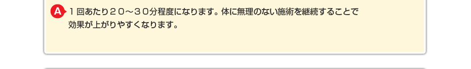 1回あたり20~30分程度になります。体に無理のないマッサージを継続することで効果が上がりやすくなります。