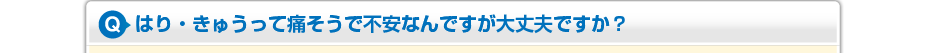 はり・きゅうって痛そうで不安なんですが大丈夫ですか?