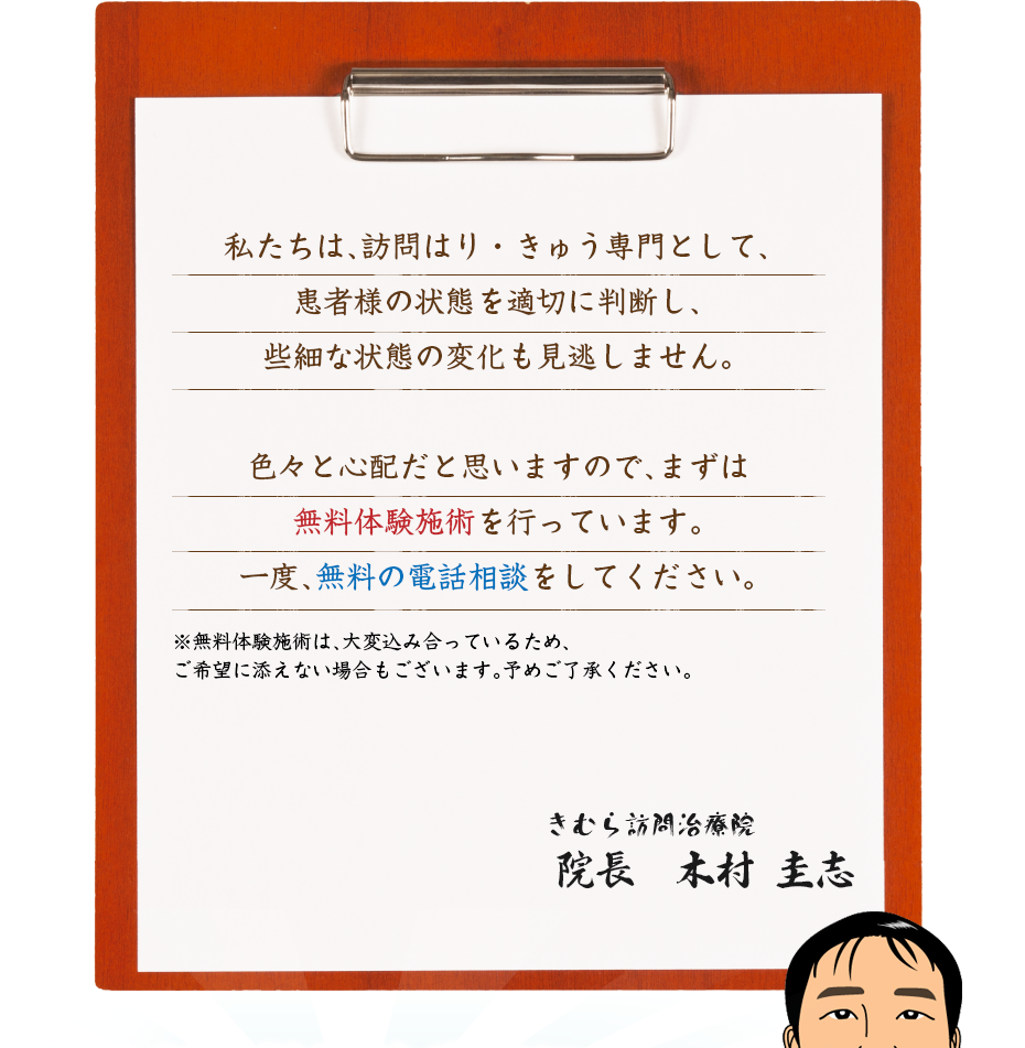 私たちは、訪問はり・きゅう専門として、患者様の状態を適切に判断し、些細な状態の変化も見逃しません。色々と心配だと思いますので、まずは無料体験施術を行っています。一度、無料の電話相談をしてください。